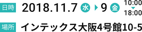 [日時]2018.11.7(水)→9(金) 10:00→18:00 [場所]インテックス大阪4号館10-5