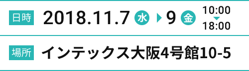[日時]2018.11.7(水)→9(金) 10:00→18:00 [場所]インテックス大阪4号館10-5