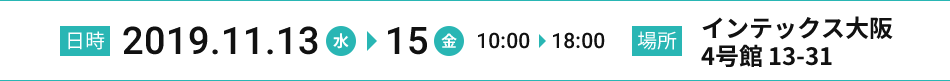 [日時]2019.11.13(水)→15(金) 10:00→18:00 [場所]インテックス大阪 4号館 13-31
